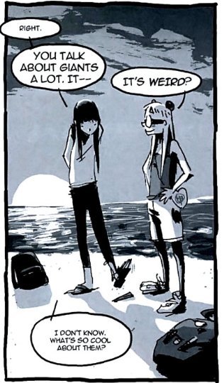 A cutout of the I Kill Giants graphic novel. Barbara and another girl are on a beach. The girl says "Right, you talk about giants a lot. It--"
Barbara interrupts: "It's weird?"
The girl replies: "I don't know. What's so cool about them?"